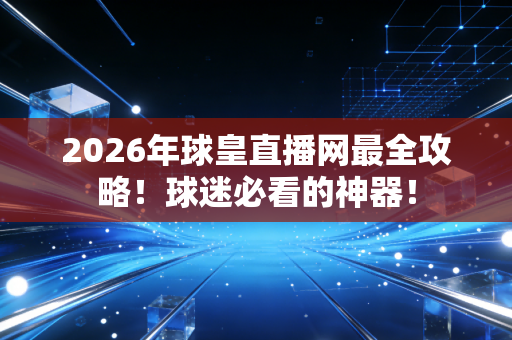 2026年球皇直播网最全攻略！球迷必看的神器！