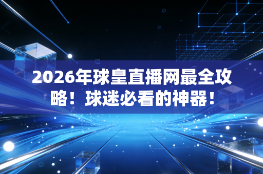 2026年球皇直播网最全攻略！球迷必看的神器！