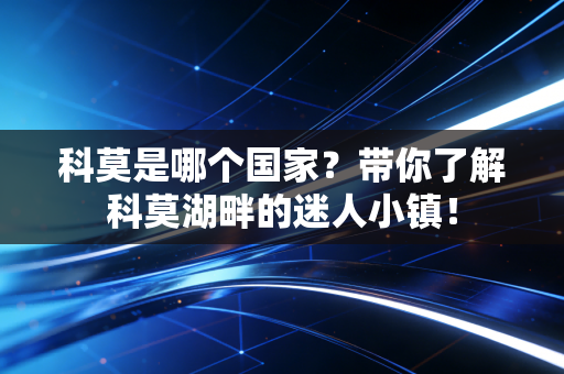 科莫是哪个国家？带你了解科莫湖畔的迷人小镇！