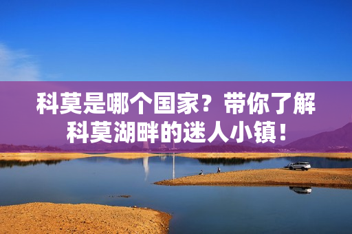 科莫是哪个国家？带你了解科莫湖畔的迷人小镇！