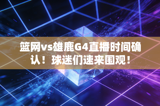 篮网vs雄鹿G4直播时间确认！球迷们速来围观！