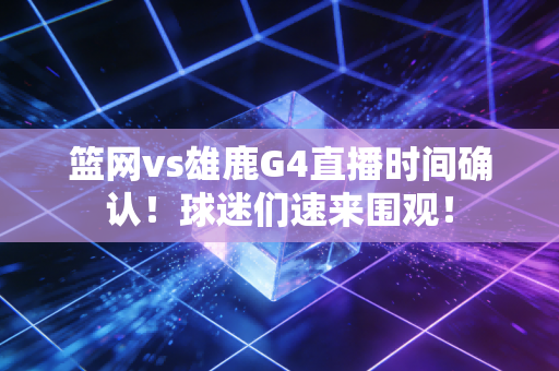 篮网vs雄鹿G4直播时间确认！球迷们速来围观！