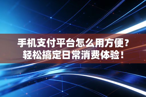 手机支付平台怎么用方便？轻松搞定日常消费体验！