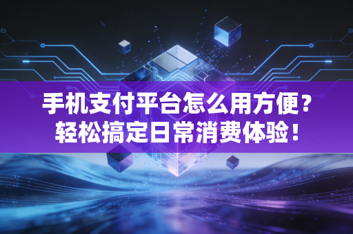 手机支付平台怎么用方便？轻松搞定日常消费体验！