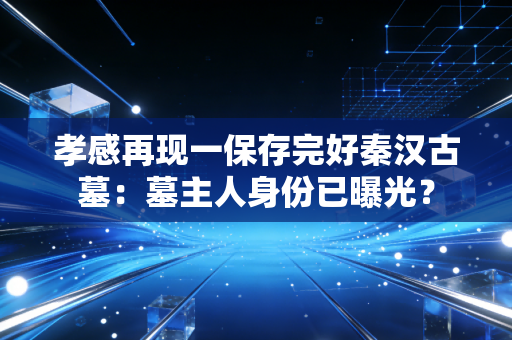 孝感再现一保存完好秦汉古墓：墓主人身份已曝光？