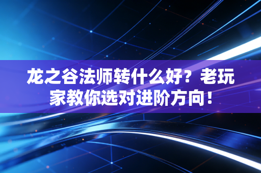 龙之谷法师转什么好？老玩家教你选对进阶方向！