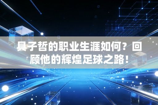 具子哲的职业生涯如何？回顾他的辉煌足球之路！