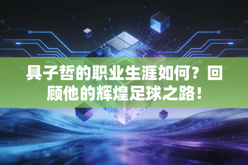具子哲的职业生涯如何？回顾他的辉煌足球之路！