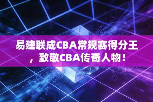 易建联成CBA常规赛得分王，致敬CBA传奇人物！