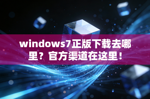 windows7正版下载去哪里？官方渠道在这里！
