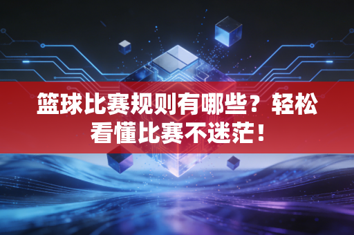 篮球比赛规则有哪些？轻松看懂比赛不迷茫！