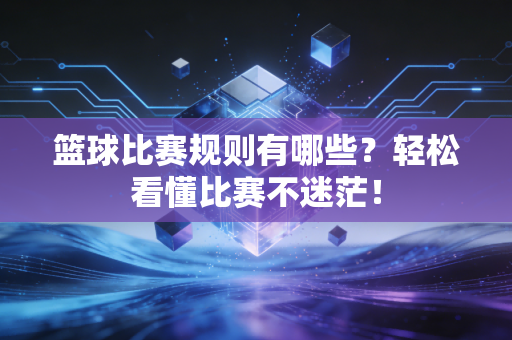 篮球比赛规则有哪些？轻松看懂比赛不迷茫！