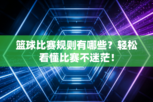 篮球比赛规则有哪些？轻松看懂比赛不迷茫！