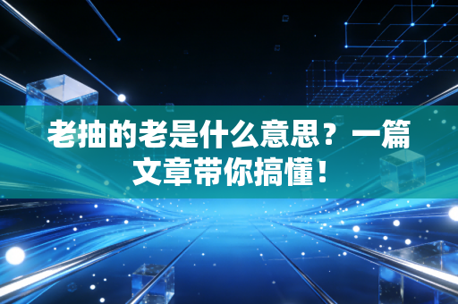 老抽的老是什么意思？一篇文章带你搞懂！