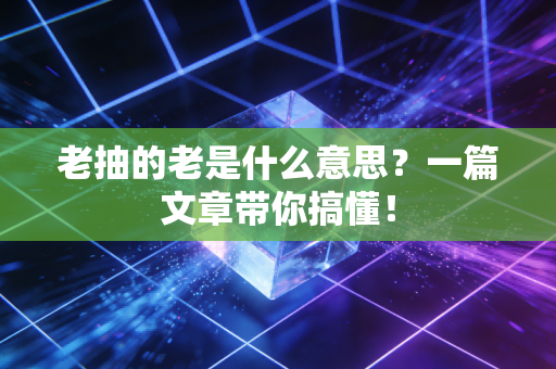 老抽的老是什么意思？一篇文章带你搞懂！