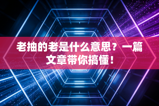 老抽的老是什么意思？一篇文章带你搞懂！