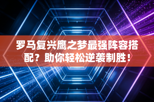 罗马复兴鹰之梦最强阵容搭配？助你轻松逆袭制胜！