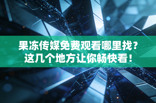 果冻传媒免费观看哪里找？这几个地方让你畅快看！