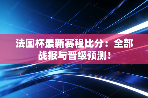 法国杯最新赛程比分：全部战报与晋级预测！