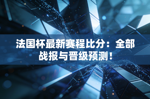 法国杯最新赛程比分：全部战报与晋级预测！
