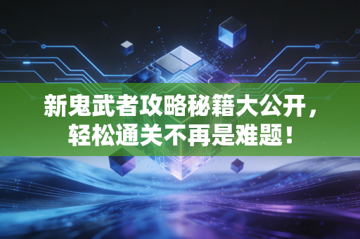 新鬼武者攻略秘籍大公开，轻松通关不再是难题！