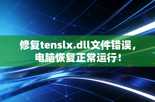 修复tenslx.dll文件错误，电脑恢复正常运行！