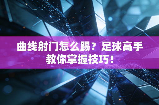 曲线射门怎么踢？足球高手教你掌握技巧！