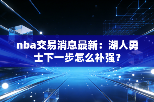 nba交易消息最新：湖人勇士下一步怎么补强？