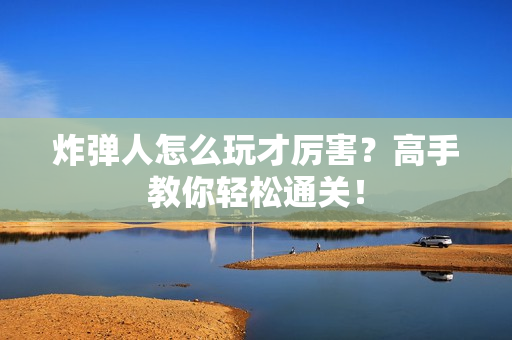 炸弹人怎么玩才厉害？高手教你轻松通关！