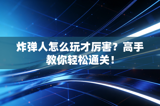 炸弹人怎么玩才厉害？高手教你轻松通关！