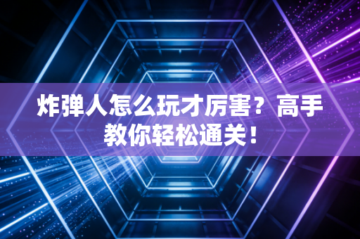 炸弹人怎么玩才厉害？高手教你轻松通关！