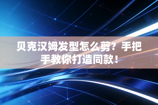贝克汉姆发型怎么剪？手把手教你打造同款！