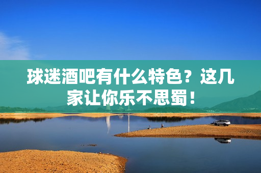 球迷酒吧有什么特色？这几家让你乐不思蜀！