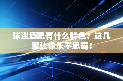 球迷酒吧有什么特色？这几家让你乐不思蜀！