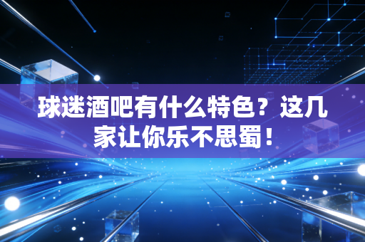 球迷酒吧有什么特色？这几家让你乐不思蜀！