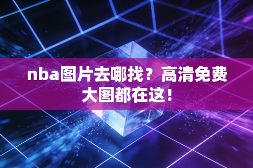 nba图片去哪找？高清免费大图都在这！