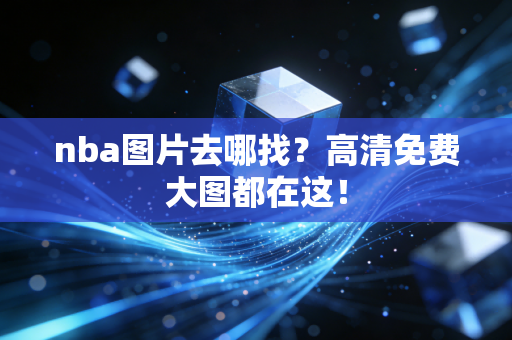 nba图片去哪找？高清免费大图都在这！