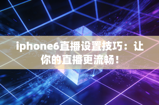 iphone6直播设置技巧：让你的直播更流畅！
