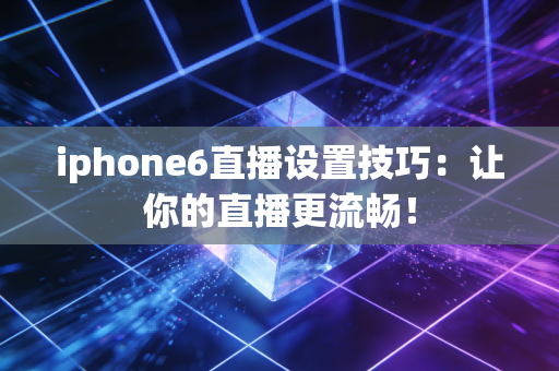 iphone6直播设置技巧：让你的直播更流畅！