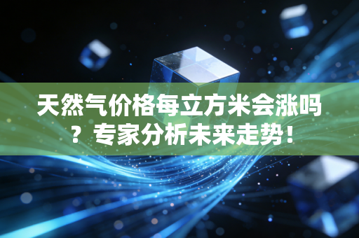 天然气价格每立方米会涨吗？专家分析未来走势！
