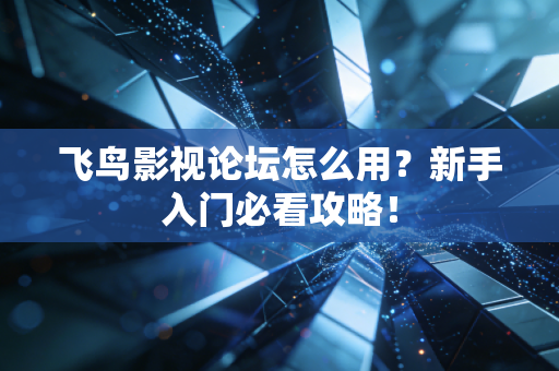 飞鸟影视论坛怎么用？新手入门必看攻略！