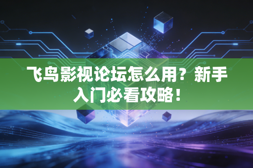 飞鸟影视论坛怎么用？新手入门必看攻略！