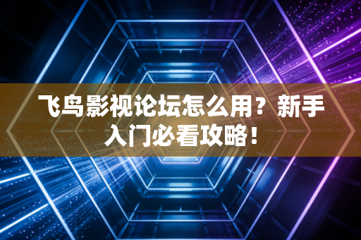 飞鸟影视论坛怎么用？新手入门必看攻略！