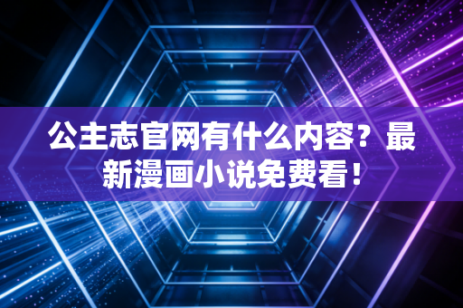 公主志官网有什么内容？最新漫画小说免费看！