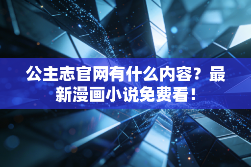 公主志官网有什么内容？最新漫画小说免费看！