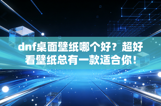dnf桌面壁纸哪个好？超好看壁纸总有一款适合你！