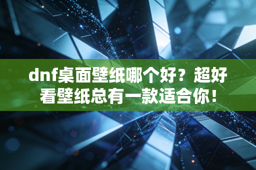 dnf桌面壁纸哪个好？超好看壁纸总有一款适合你！