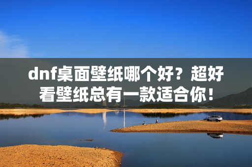 dnf桌面壁纸哪个好？超好看壁纸总有一款适合你！