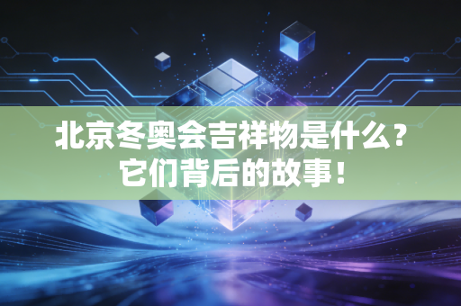 北京冬奥会吉祥物是什么？它们背后的故事！