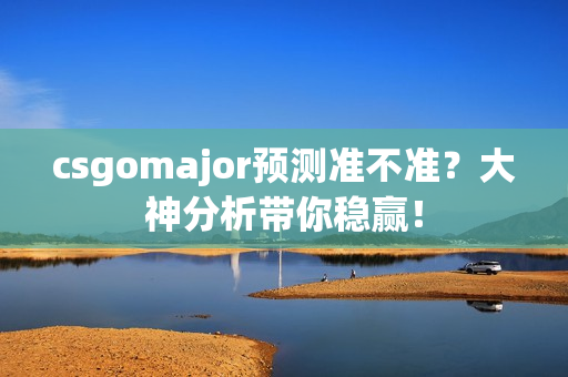 csgomajor预测准不准？大神分析带你稳赢！